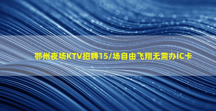 鄂州夜场KTV招聘15/场自由飞翔无需办IC卡